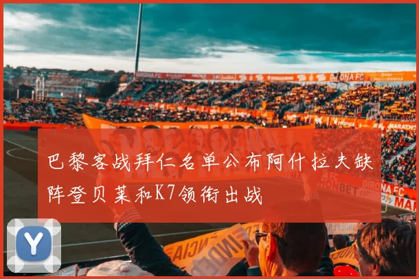 巴黎客战拜仁名单公布阿什拉夫缺阵登贝莱和K7领衔出战