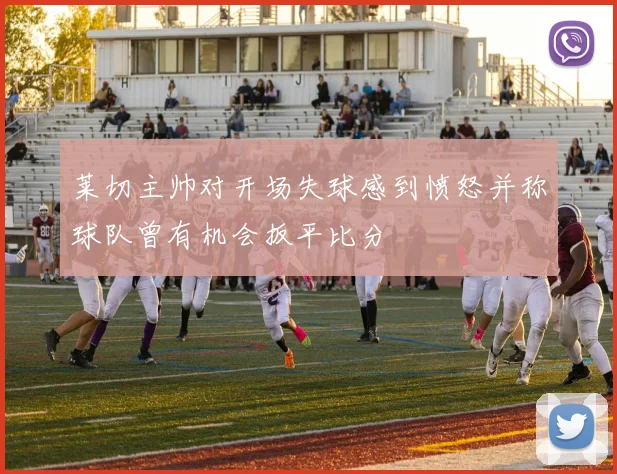 莱切主帅对开场失球感到愤怒并称球队曾有机会扳平比分