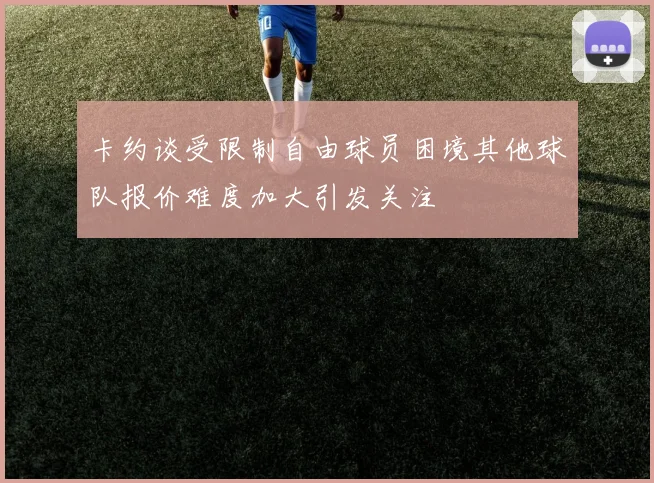 卡约谈受限制自由球员困境其他球队报价难度加大引发关注