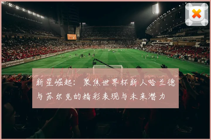新星崛起：聚焦世界杯新人哈兰德与苏尔克的精彩表现与未来潜力