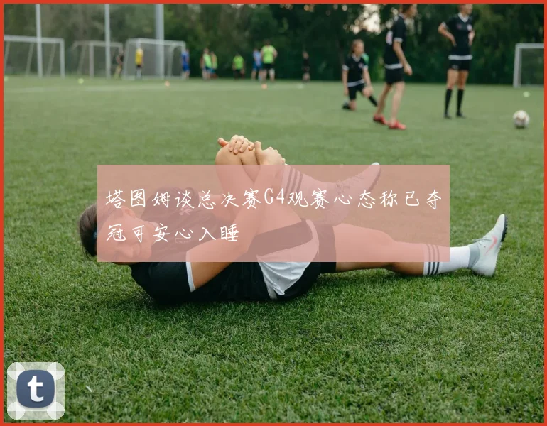 塔图姆谈总决赛G4观赛心态称已夺冠可安心入睡