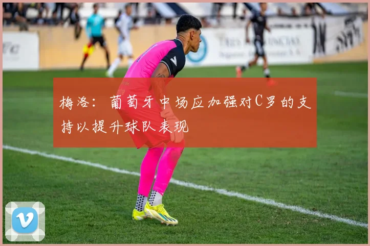 梅洛：葡萄牙中场应加强对C罗的支持以提升球队表现