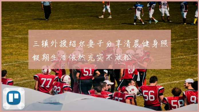 三镇外援绍尔妻子分享清晨健身照假期生活依然充实不放松
