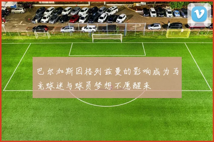 巴尔加斯因格列兹曼的影响成为马竞球迷与球员梦想不愿醒来