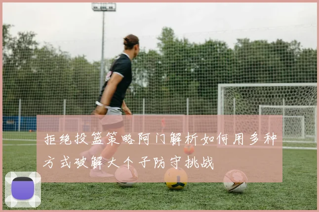 拒绝投篮策略阿门解析如何用多种方式破解大个子防守挑战