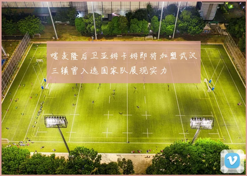 喀麦隆后卫亚姆卡姆即将加盟武汉三镇曾入选国家队展现实力