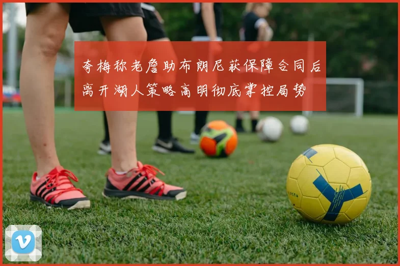 夸梅称老詹助布朗尼获保障合同后离开湖人策略高明彻底掌控局势