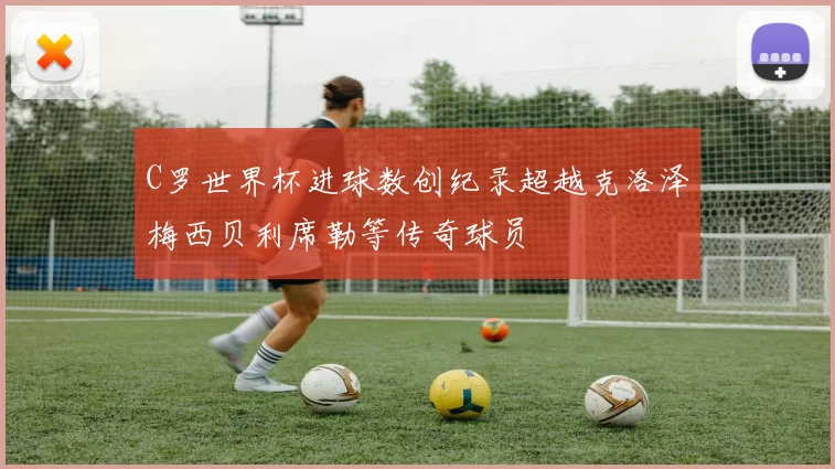 C罗世界杯进球数创纪录超越克洛泽梅西贝利席勒等传奇球员