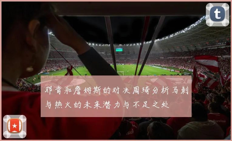 邓肯和詹姆斯的对决周琦分析马刺与热火的未来潜力与不足之处