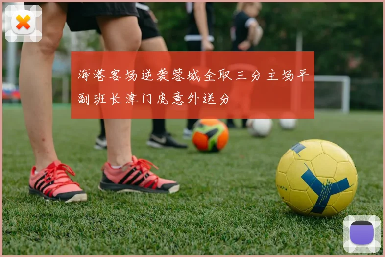 海港客场逆袭蓉城全取三分主场平副班长津门虎意外送分