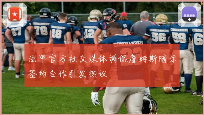 法甲官方社交媒体调侃詹姆斯暗示签约合作引发热议