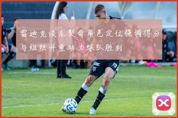 雷迪克谈东契奇角色定位强调得分与组织并重助力球队胜利