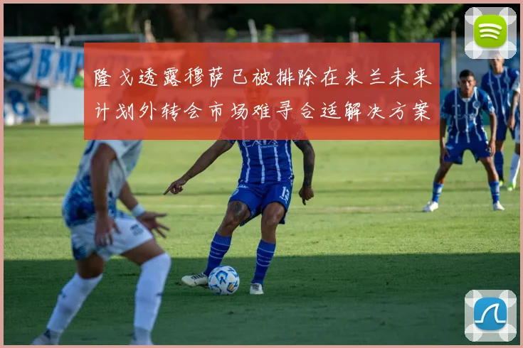 隆戈透露穆萨已被排除在米兰未来计划外转会市场难寻合适解决方案