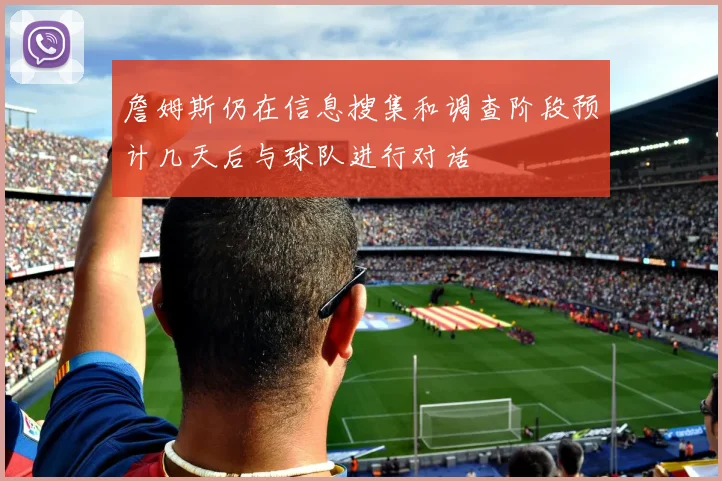 詹姆斯仍在信息搜集和调查阶段预计几天后与球队进行对话