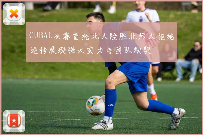 CUBAL决赛首轮北大险胜北师大拒绝逆转展现强大实力与团队默契