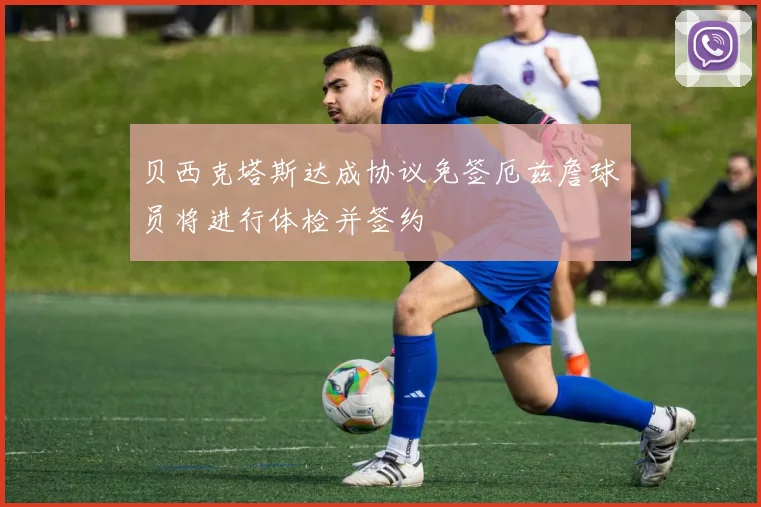 贝西克塔斯达成协议免签厄兹詹球员将进行体检并签约