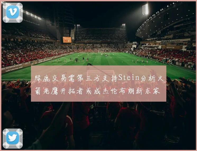 绿鹿交易需第三方支持Stein分析火箭老鹰开拓者或成杰伦布朗新东家