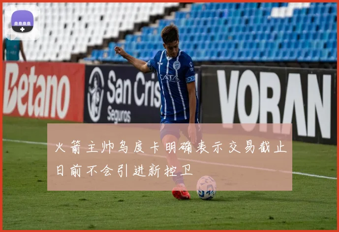 火箭主帅乌度卡明确表示交易截止日前不会引进新控卫