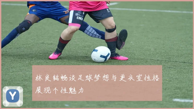 林良铭畅谈足球梦想与更衣室性格展现个性魅力