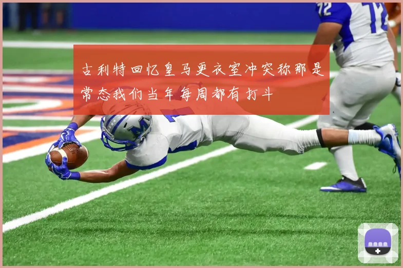 古利特回忆皇马更衣室冲突称那是常态我们当年每周都有打斗