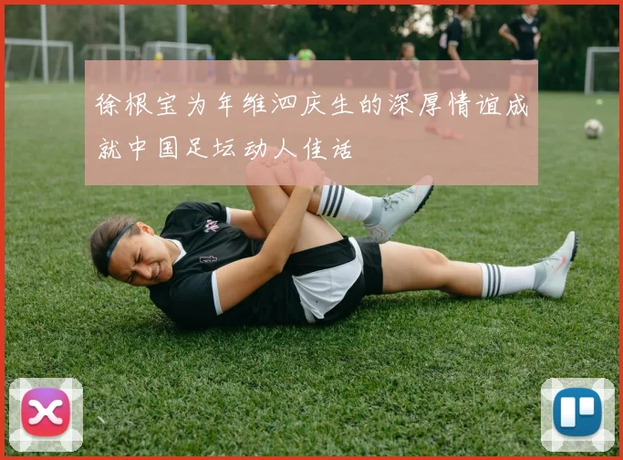 徐根宝为年维泗庆生的深厚情谊成就中国足坛动人佳话