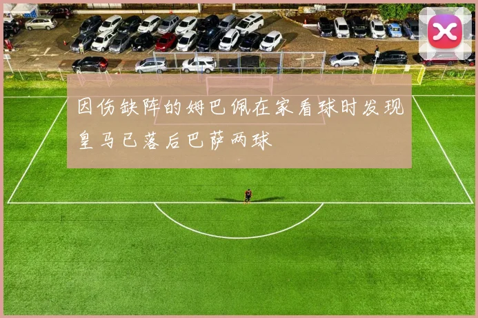 因伤缺阵的姆巴佩在家看球时发现皇马已落后巴萨两球